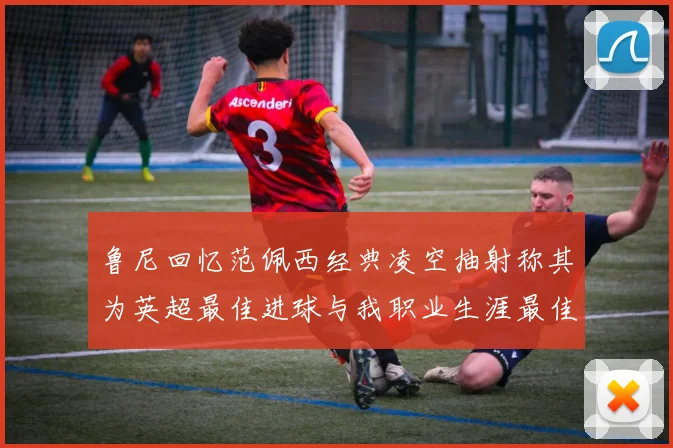 鲁尼回忆范佩西经典凌空抽射称其为英超最佳进球与我职业生涯最佳传球结合