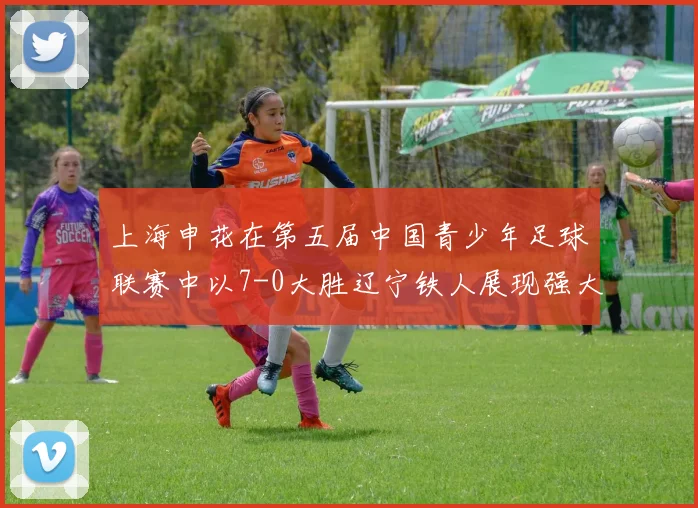 上海申花在第五届中国青少年足球联赛中以7-0大胜辽宁铁人展现强大实力