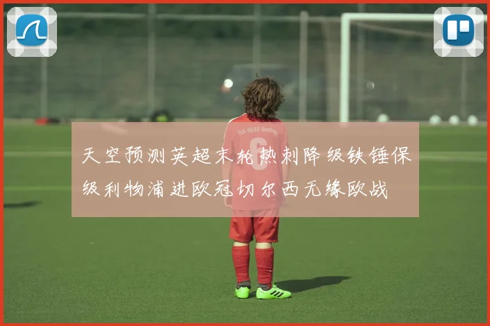 天空预测英超末轮热刺降级铁锤保级利物浦进欧冠切尔西无缘欧战