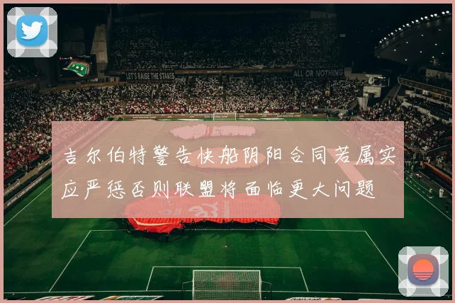 吉尔伯特警告快船阴阳合同若属实应严惩否则联盟将面临更大问题