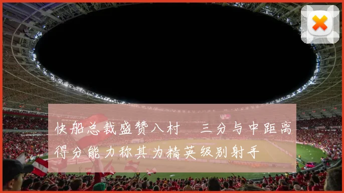 快船总裁盛赞八村塁三分与中距离得分能力称其为精英级别射手