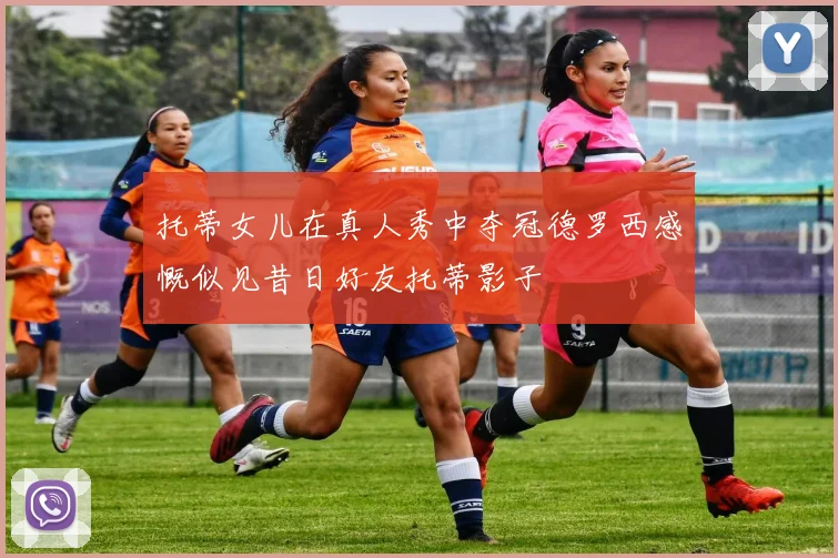 托蒂女儿在真人秀中夺冠德罗西感慨似见昔日好友托蒂影子