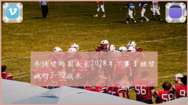 齐沃续约国米至2028年下赛季继续施行3-52战术