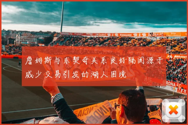 詹姆斯与东契奇关系良好隔阂源于威少交易引发的湖人困境
