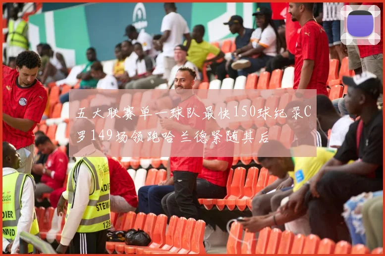 五大联赛单一球队最快150球纪录C罗149场领跑哈兰德紧随其后