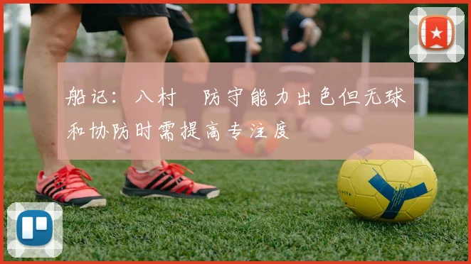 船记：八村塁防守能力出色但无球和协防时需提高专注度
