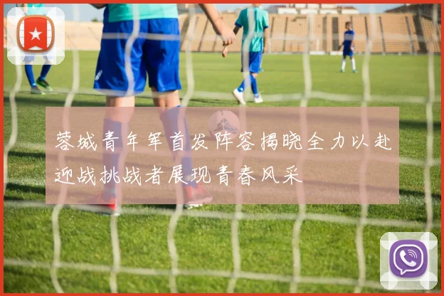 蓉城青年军首发阵容揭晓全力以赴迎战挑战者展现青春风采