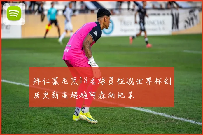 拜仁慕尼黑18名球员征战世界杯创历史新高超越阿森纳纪录