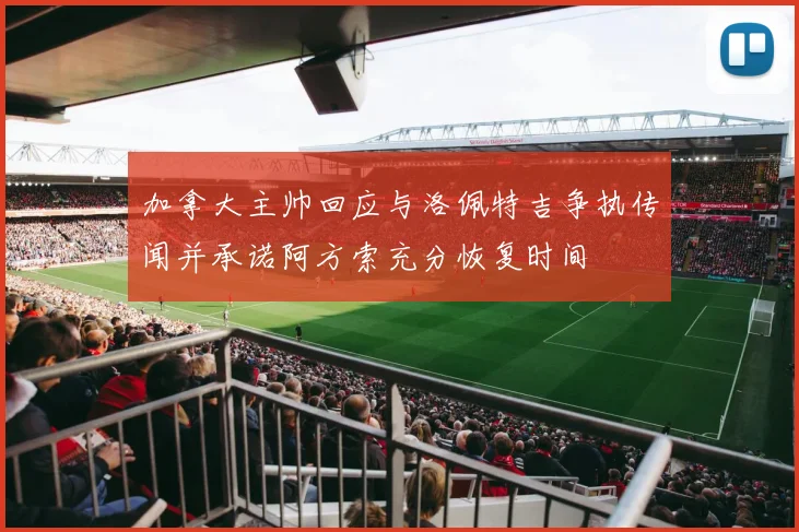 加拿大主帅回应与洛佩特吉争执传闻并承诺阿方索充分恢复时间