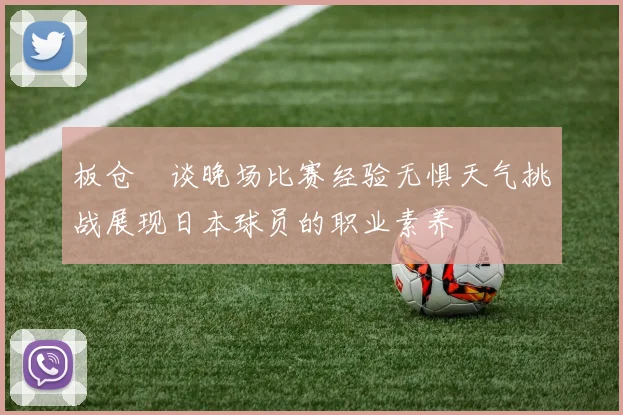 板仓滉谈晚场比赛经验无惧天气挑战展现日本球员的职业素养