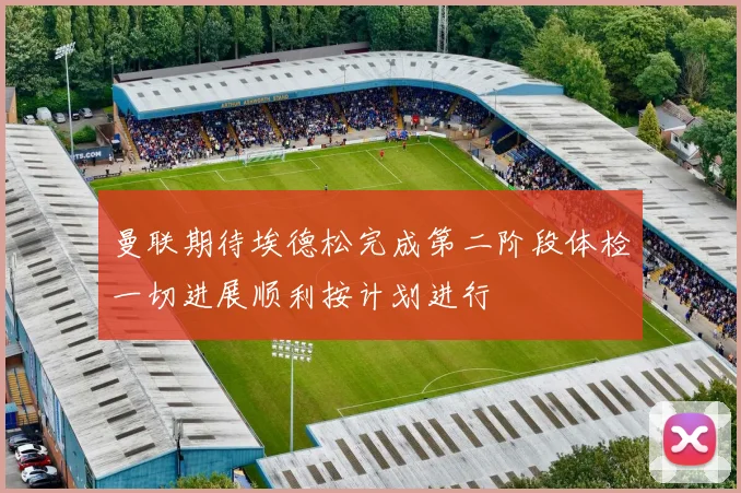曼联期待埃德松完成第二阶段体检一切进展顺利按计划进行