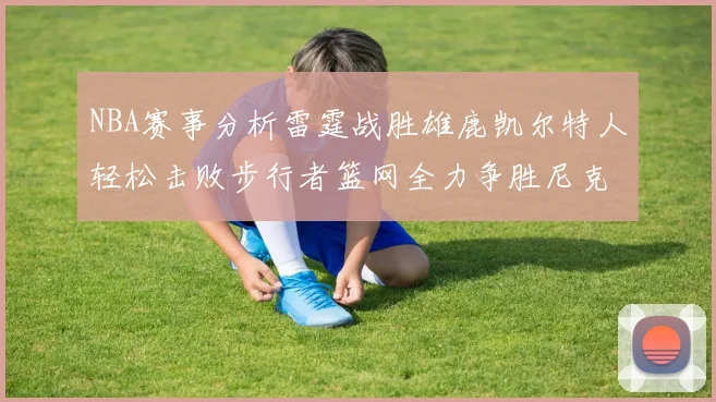 NBA赛事分析雷霆战胜雄鹿凯尔特人轻松击败步行者篮网全力争胜尼克斯