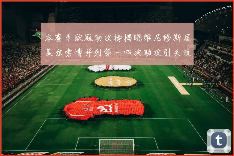 本赛季欧冠助攻榜揭晓维尼修斯居莱尔索博并列第一四次助攻引关注