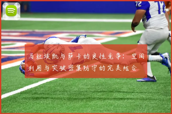 马杜埃凯与萨卡的良性竞争：空间利用与突破密集防守的完美结合