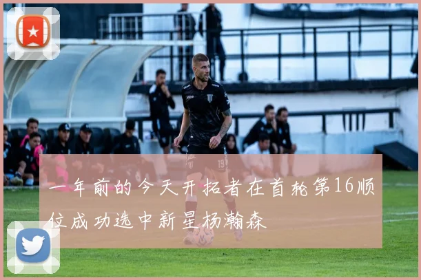 一年前的今天开拓者在首轮第16顺位成功选中新星杨瀚森