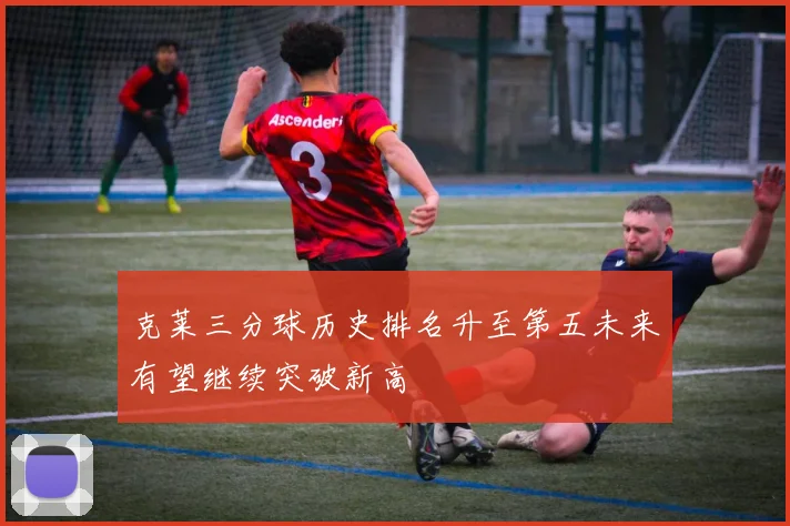克莱三分球历史排名升至第五未来有望继续突破新高