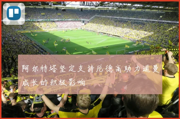 阿尔特塔坚定支持厄德高助力道曼成长的积极影响