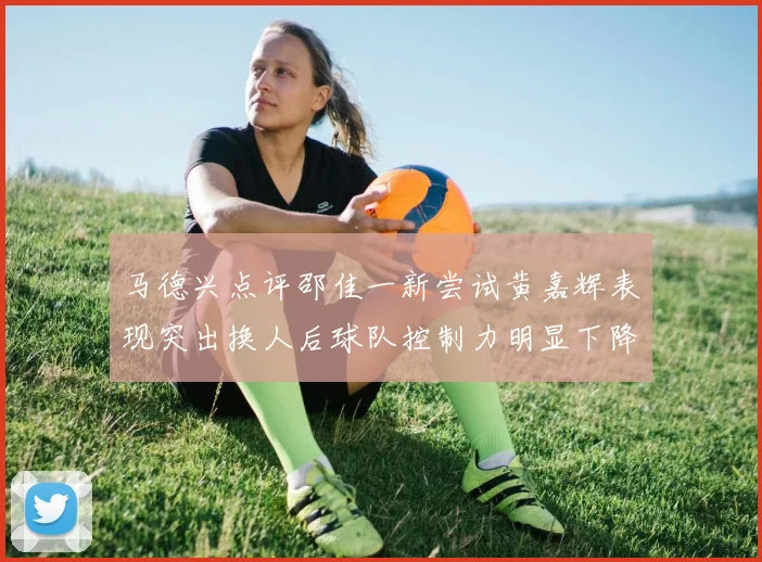 马德兴点评邵佳一新尝试黄嘉辉表现突出换人后球队控制力明显下降