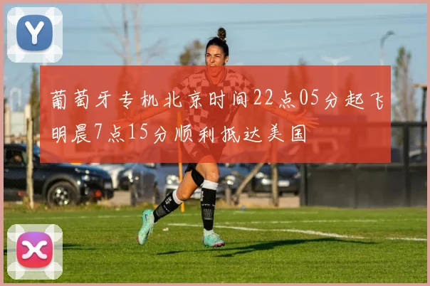 葡萄牙专机北京时间22点05分起飞明晨7点15分顺利抵达美国