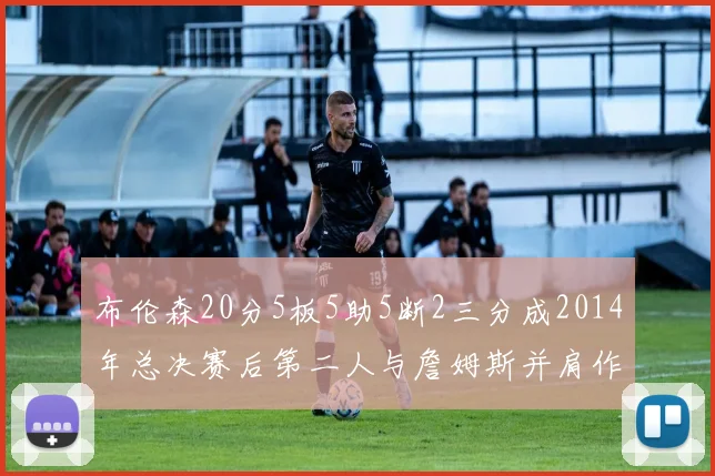 布伦森20分5板5助5断2三分成2014年总决赛后第二人与詹姆斯并肩作战