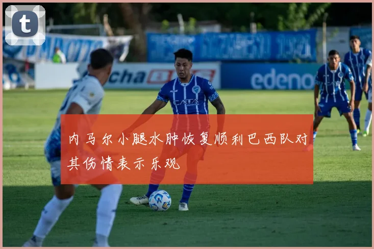 内马尔小腿水肿恢复顺利巴西队对其伤情表示乐观