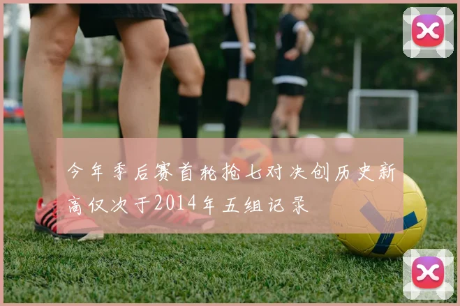 今年季后赛首轮抢七对决创历史新高仅次于2014年五组记录