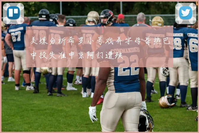 美媒分析希罗小号戏弄字母哥热巴中投失准申京阿门遭殃