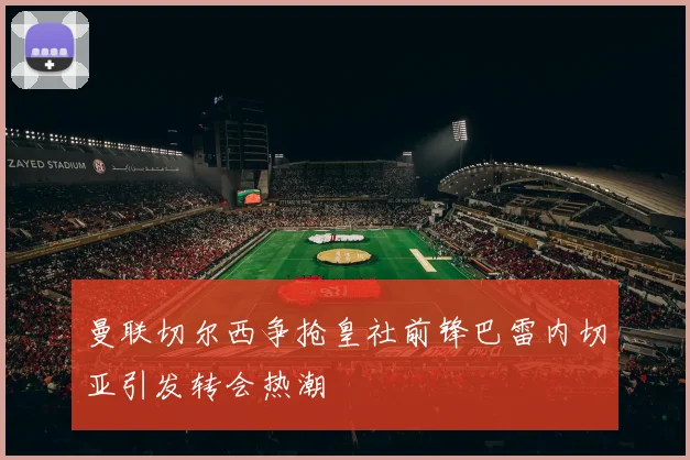 曼联切尔西争抢皇社前锋巴雷内切亚引发转会热潮