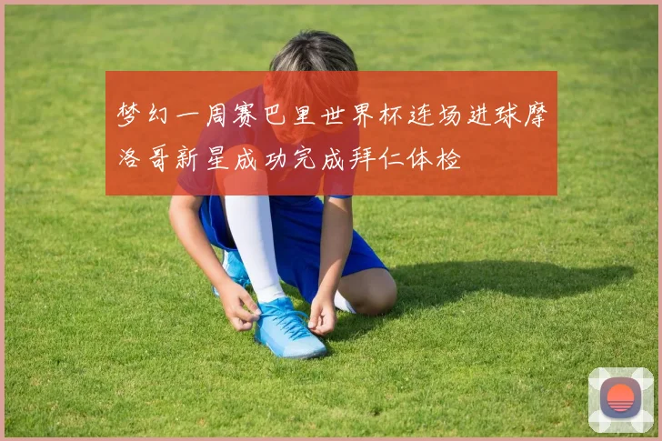 梦幻一周赛巴里世界杯连场进球摩洛哥新星成功完成拜仁体检