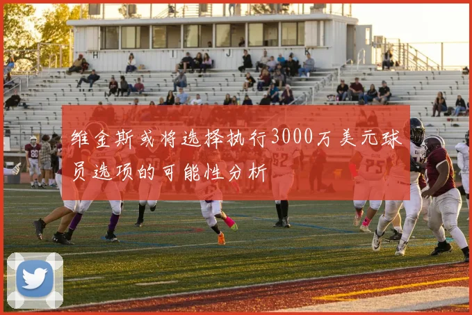 维金斯或将选择执行3000万美元球员选项的可能性分析