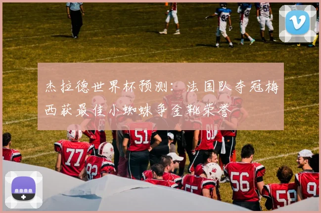 杰拉德世界杯预测：法国队夺冠梅西获最佳小蜘蛛争金靴荣誉