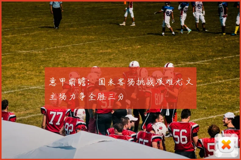 意甲前瞻：国米客场挑战艰难尤文主场力争全胜三分