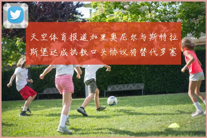 天空体育报道加里奥尼尔与斯特拉斯堡达成执教口头协议将替代罗塞尼尔