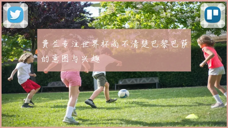 费兰专注世界杯尚不清楚巴黎巴萨的意图与兴趣